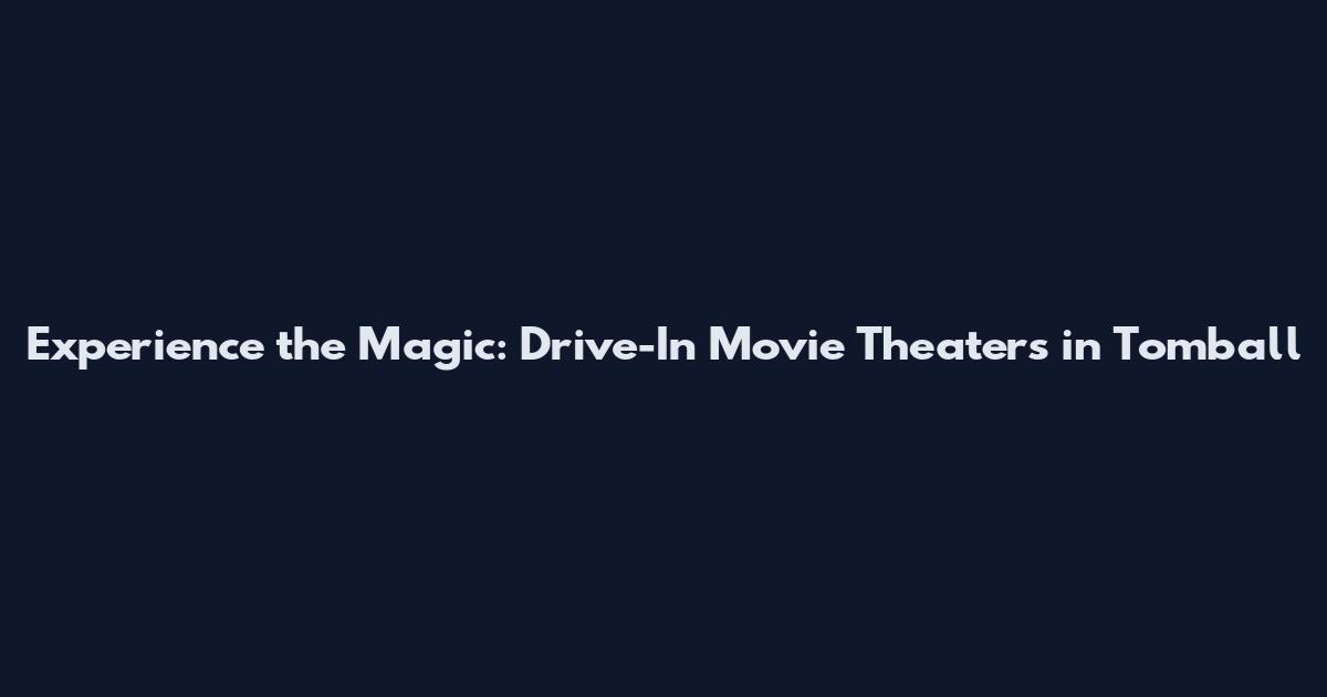Experience the Magic: Drive-In Movie Theaters in Tomball