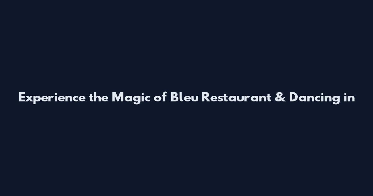 Experience the Magic of Bleu Restaurant & Dancing in