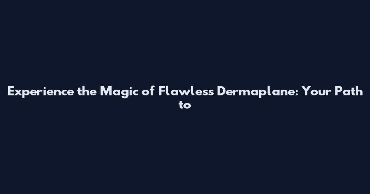 Experience the Magic of Flawless Dermaplane: Your Path to