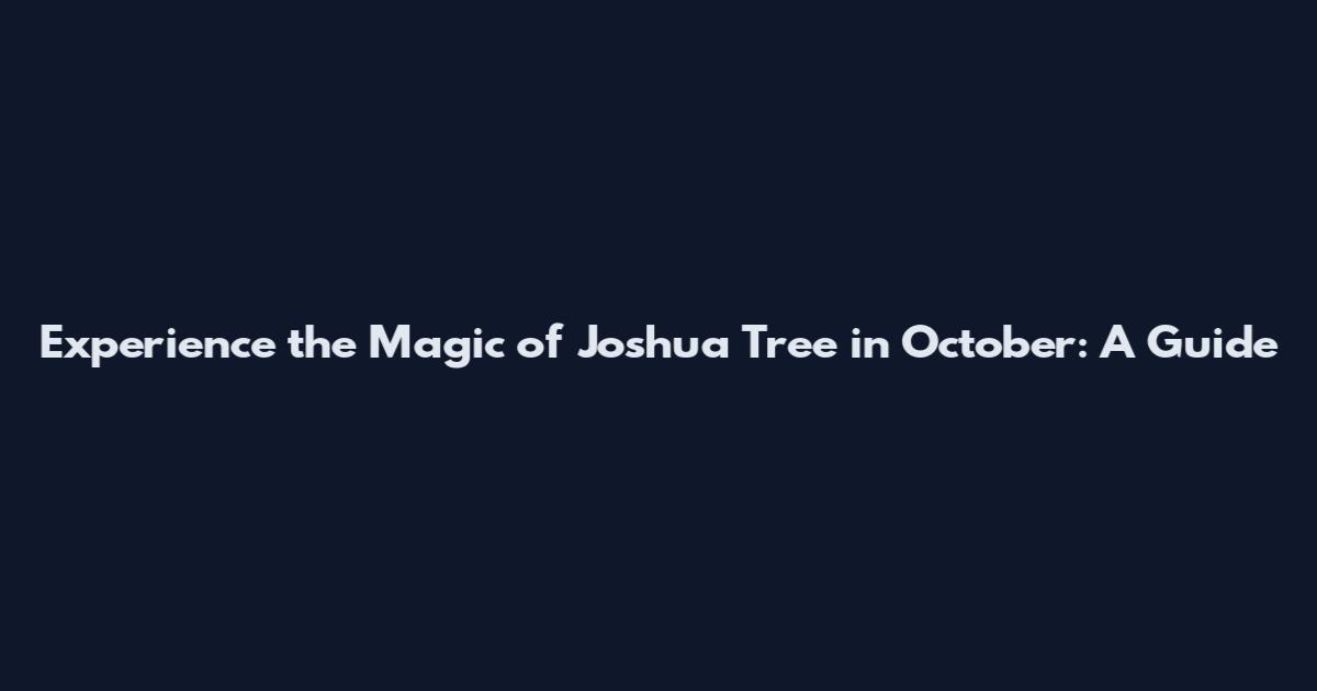 Experience the Magic of Joshua Tree in October: A Guide