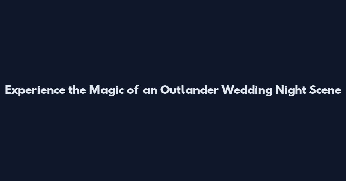 Experience the Magic of an Outlander Wedding Night Scene