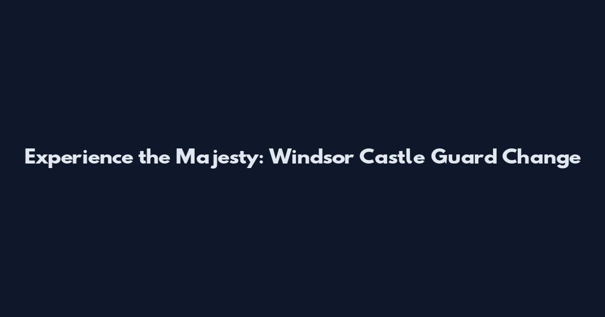 Experience the Majesty: Windsor Castle Guard Change