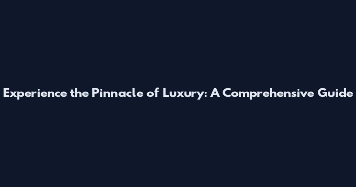 Experience the Pinnacle of Luxury: A Comprehensive Guide