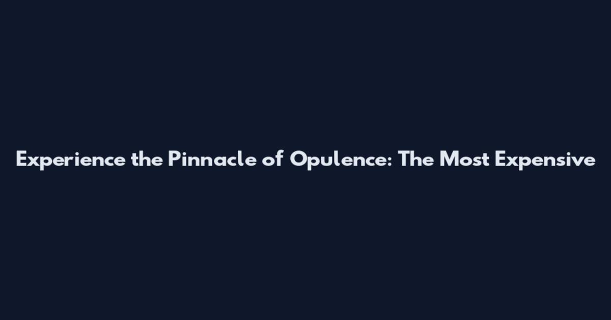 Experience the Pinnacle of Opulence: The Most Expensive