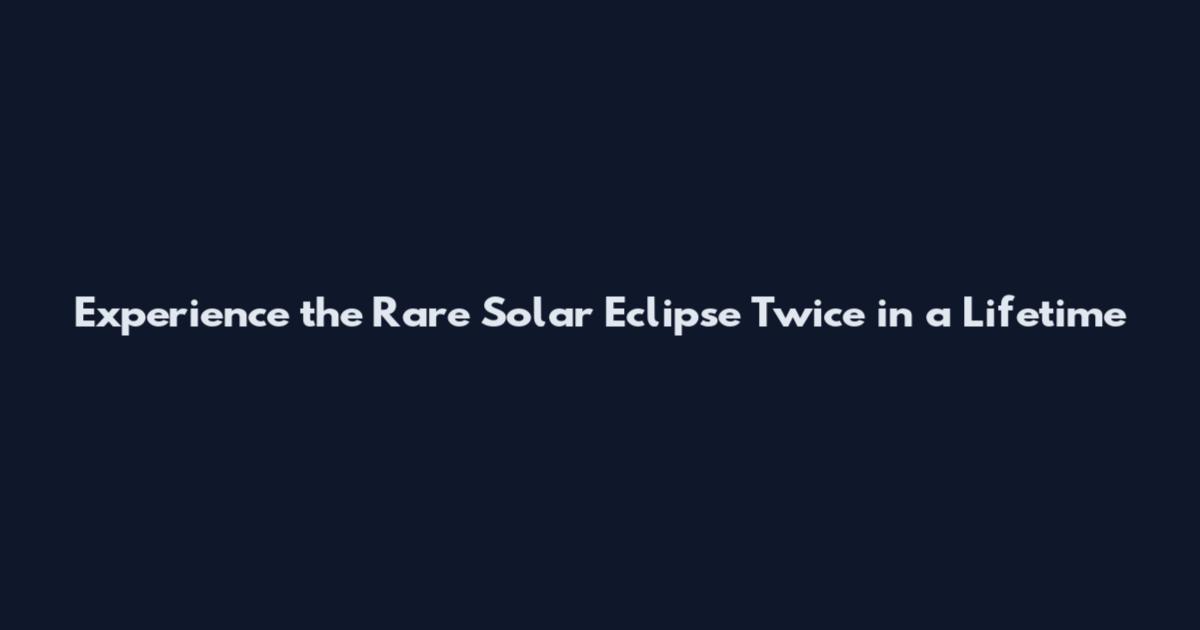Experience the Rare Solar Eclipse Twice in a Lifetime