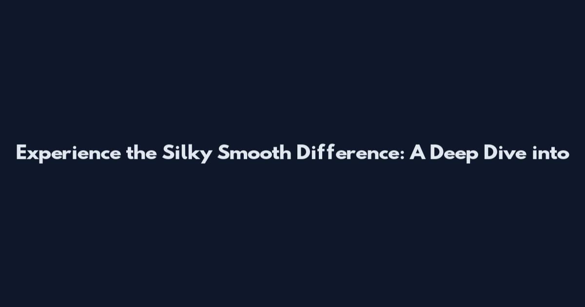 Experience the Silky Smooth Difference: A Deep Dive into