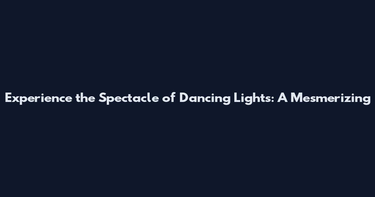 Experience the Spectacle of Dancing Lights: A Mesmerizing