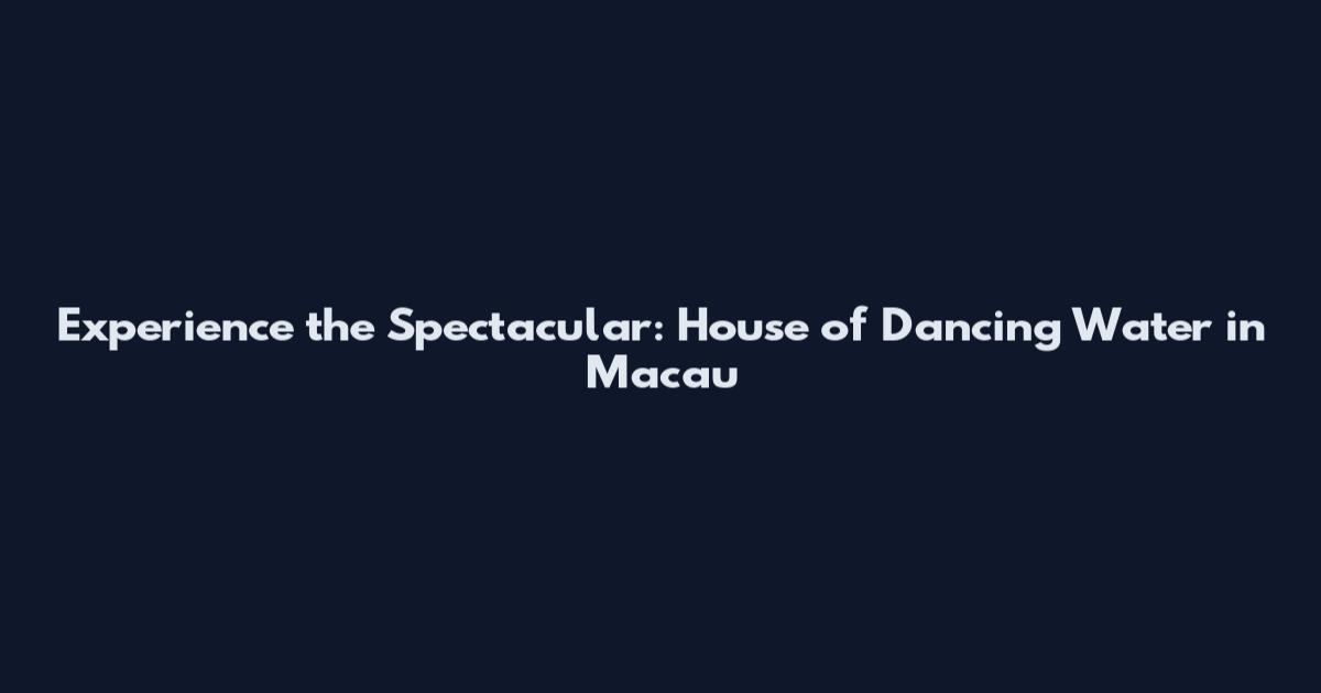 Experience the Spectacular: House of Dancing Water in Macau
