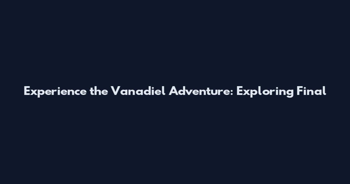 Experience the Vana'diel Adventure: Exploring Final
