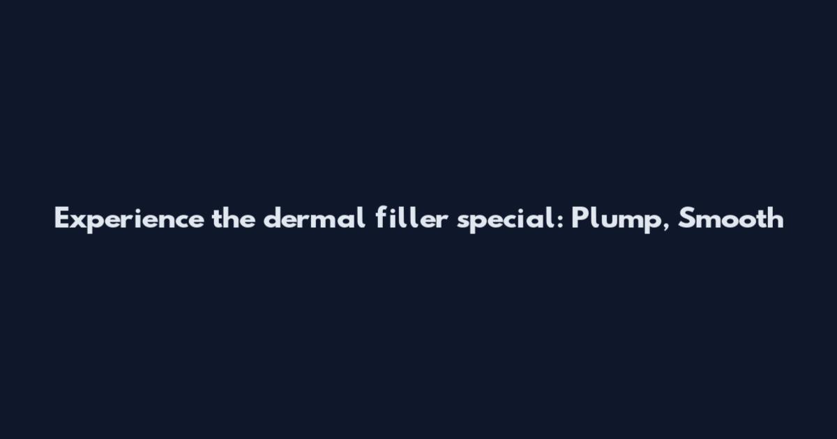 Experience the dermal filler special: Plump, Smooth