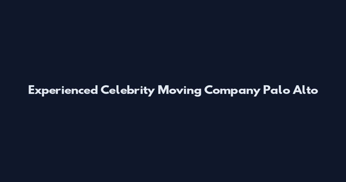 Experienced Celebrity Moving Company Palo Alto