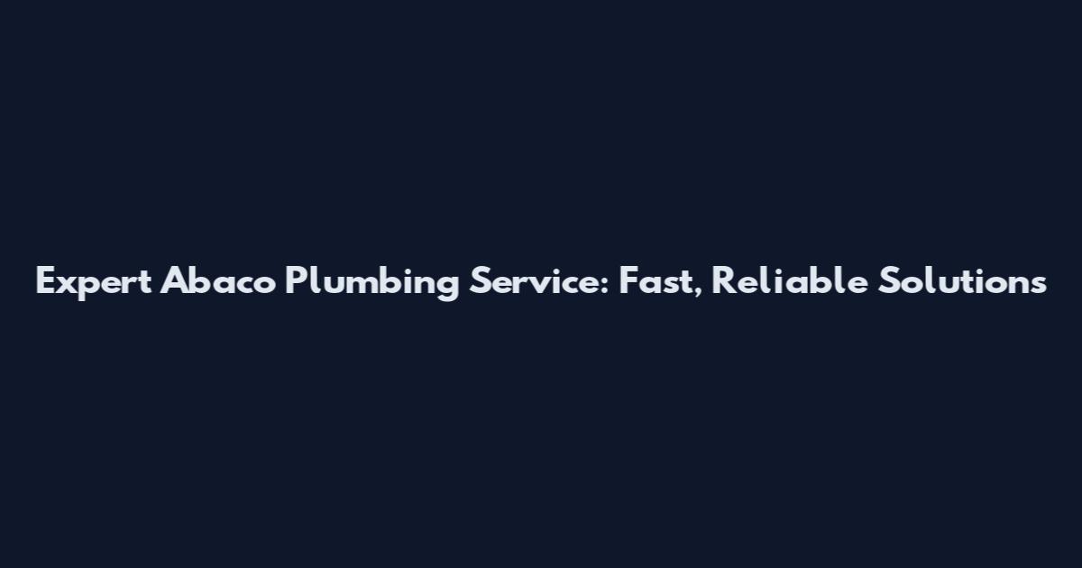 Expert Abaco Plumbing Service: Fast, Reliable Solutions