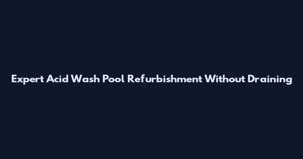 Expert Acid Wash Pool Refurbishment Without Draining