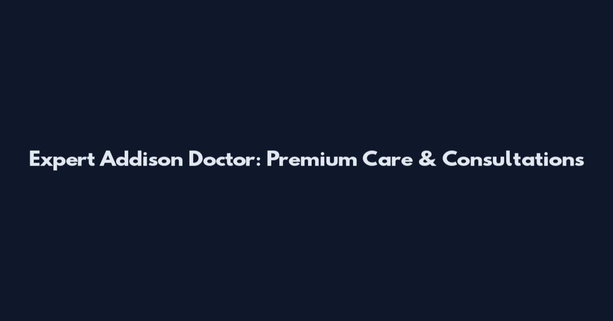 Expert Addison Doctor: Premium Care & Consultations