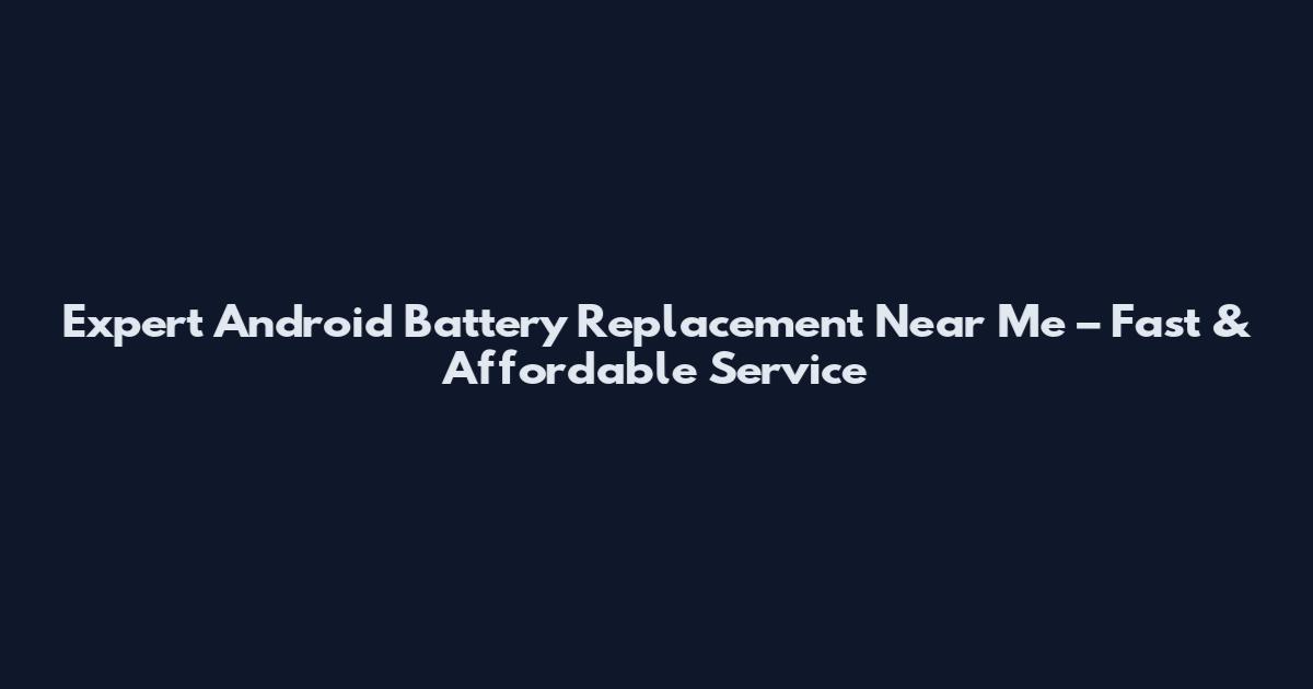 Expert Android Battery Replacement Near Me – Fast & Affordable Service