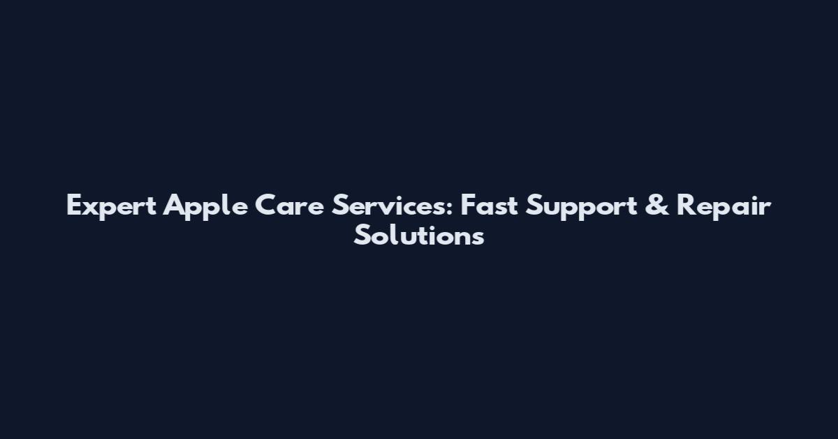 Expert Apple Care Services: Fast Support & Repair Solutions