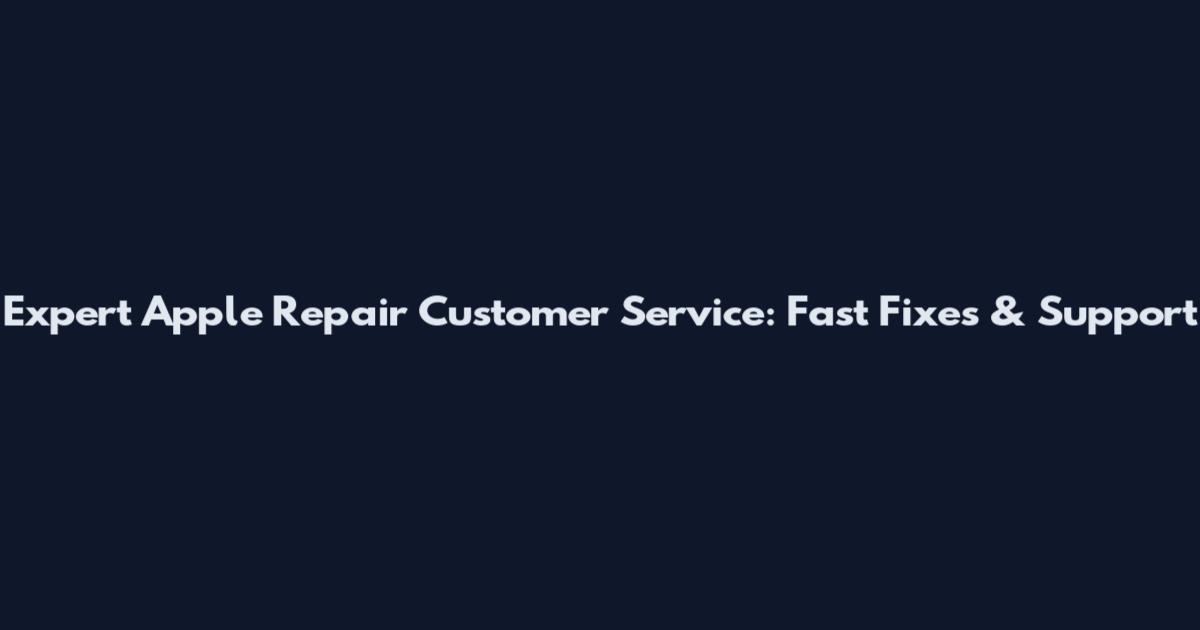 Expert Apple Repair Customer Service: Fast Fixes & Support