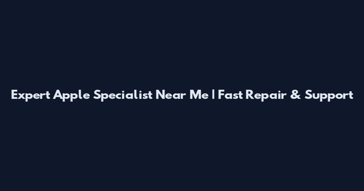 Expert Apple Specialist Near Me | Fast Repair & Support