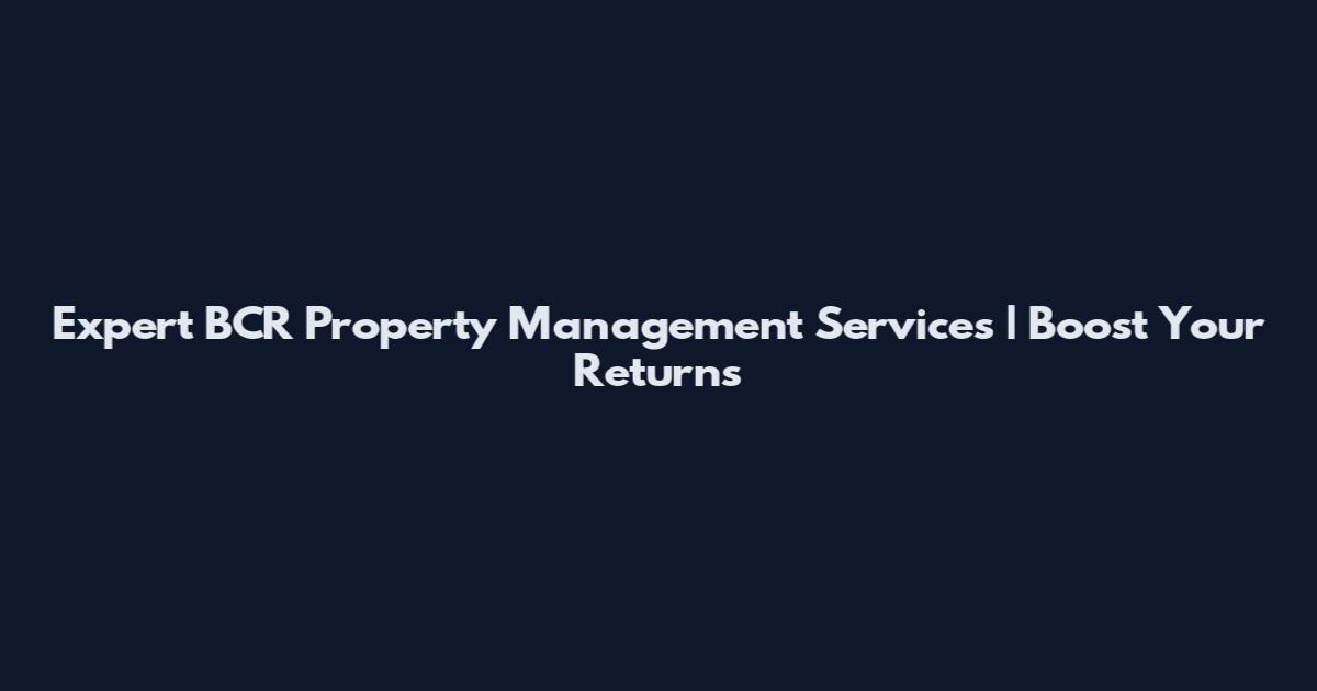 Expert BCR Property Management Services | Boost Your Returns