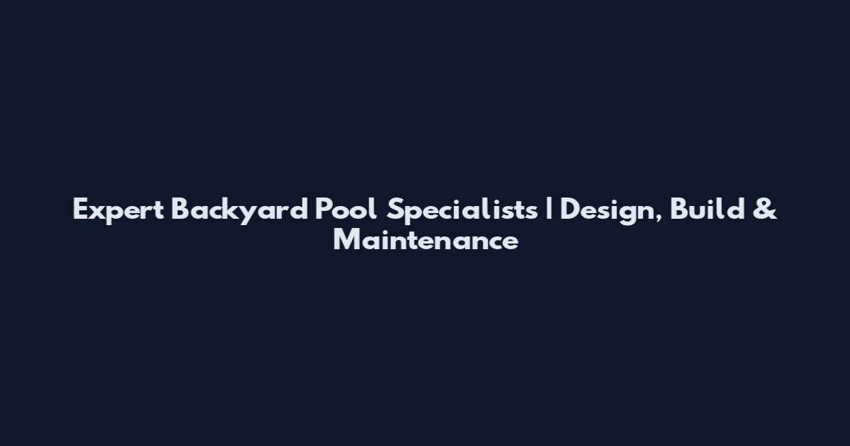 Expert Backyard Pool Specialists | Design, Build & Maintenance