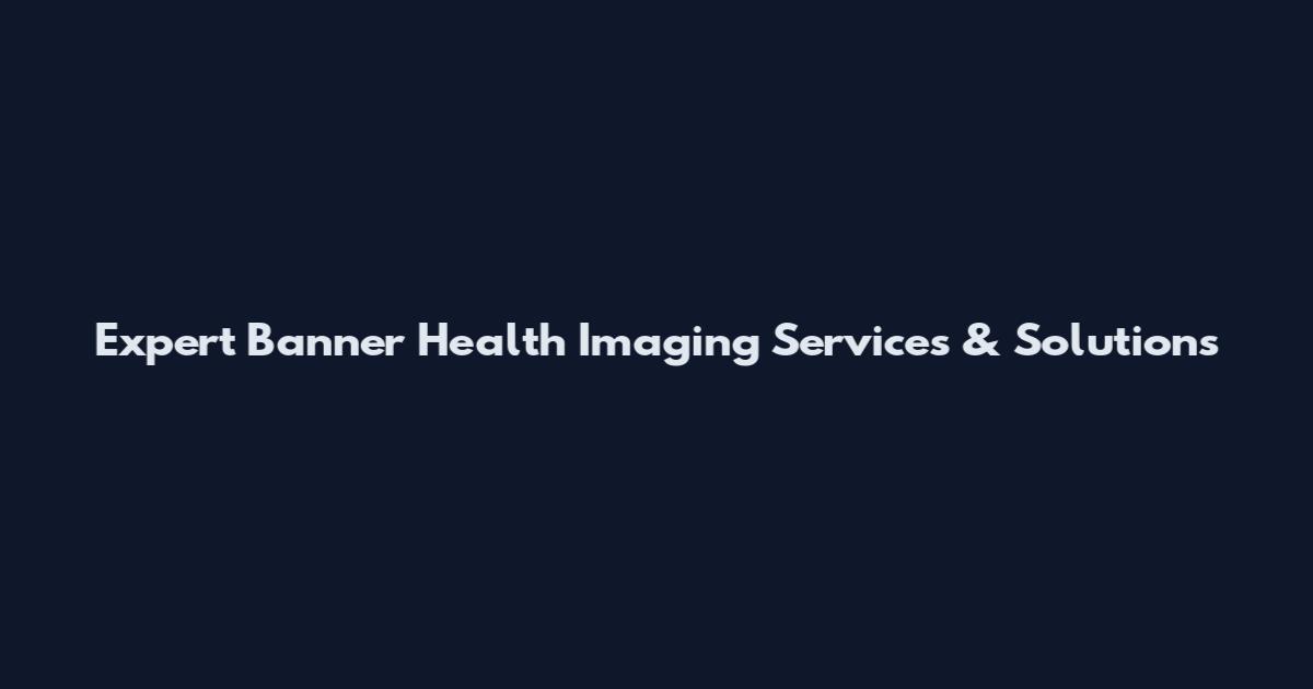 Expert Banner Health Imaging Services & Solutions