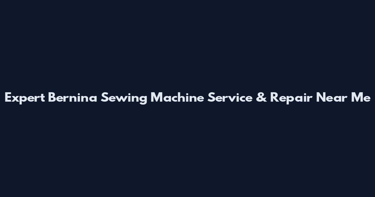 Expert Bernina Sewing Machine Service & Repair Near Me