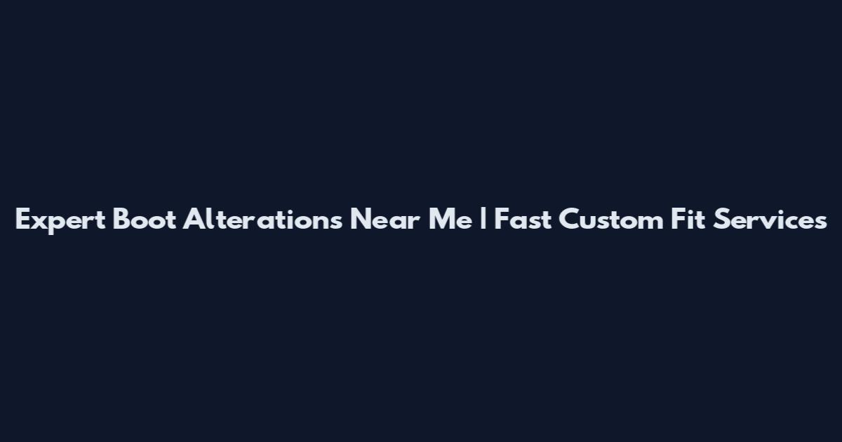 Expert Boot Alterations Near Me | Fast Custom Fit Services