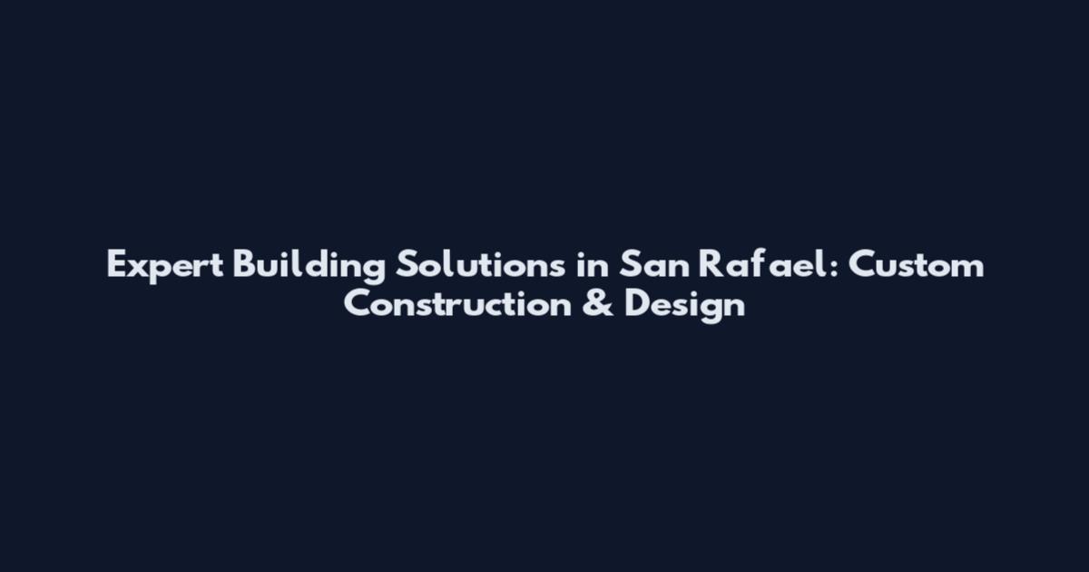Expert Building Solutions in San Rafael: Custom Construction & Design
