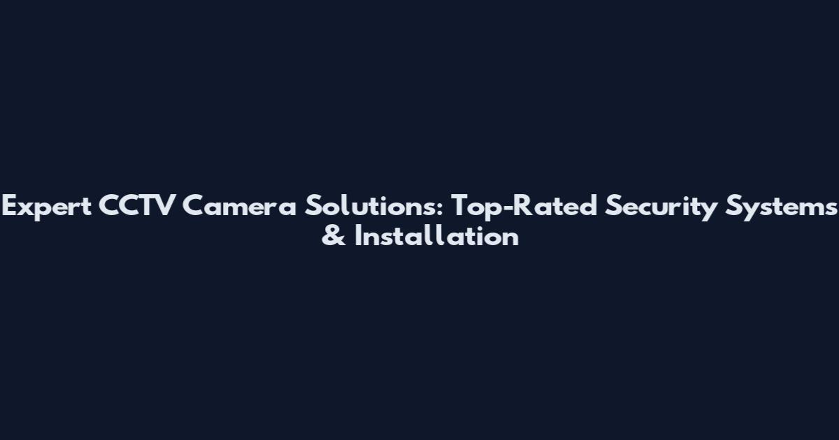Expert CCTV Camera Solutions: Top-Rated Security Systems & Installation