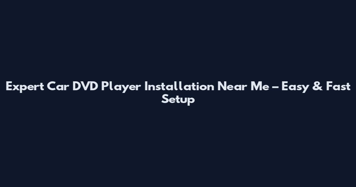 Expert Car DVD Player Installation Near Me – Easy & Fast Setup