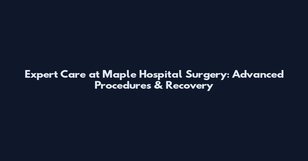 Expert Care at Maple Hospital Surgery: Advanced Procedures & Recovery