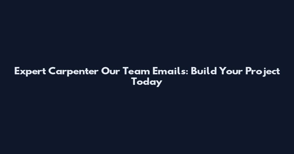 Expert Carpenter Our Team Emails: Build Your Project Today