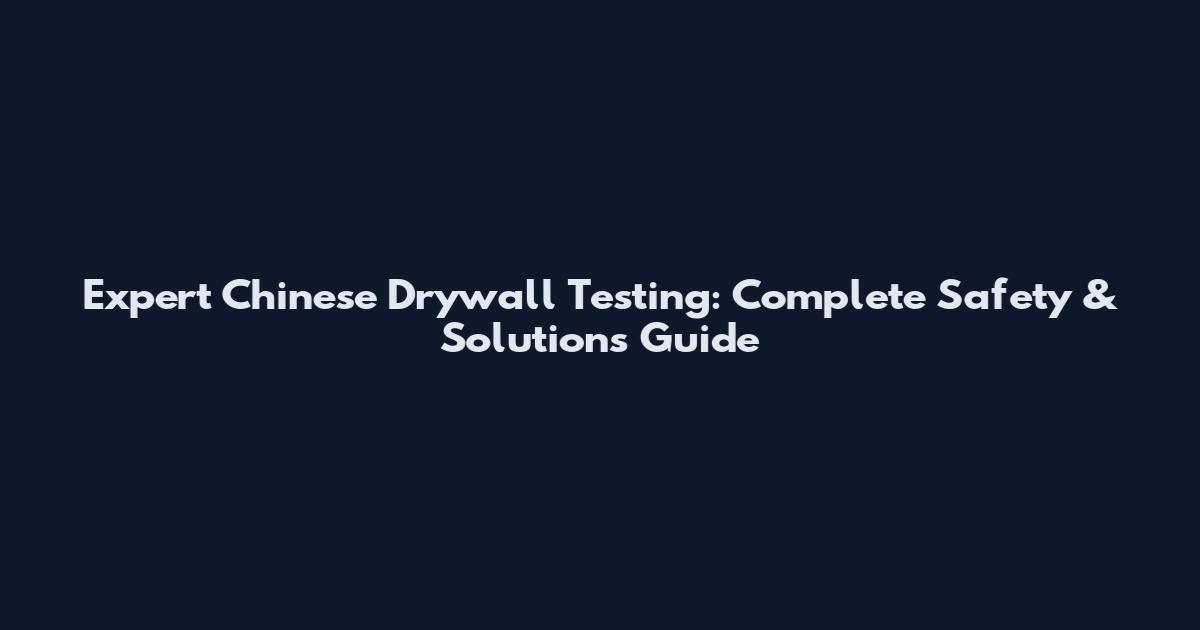 Expert Chinese Drywall Testing: Complete Safety & Solutions Guide