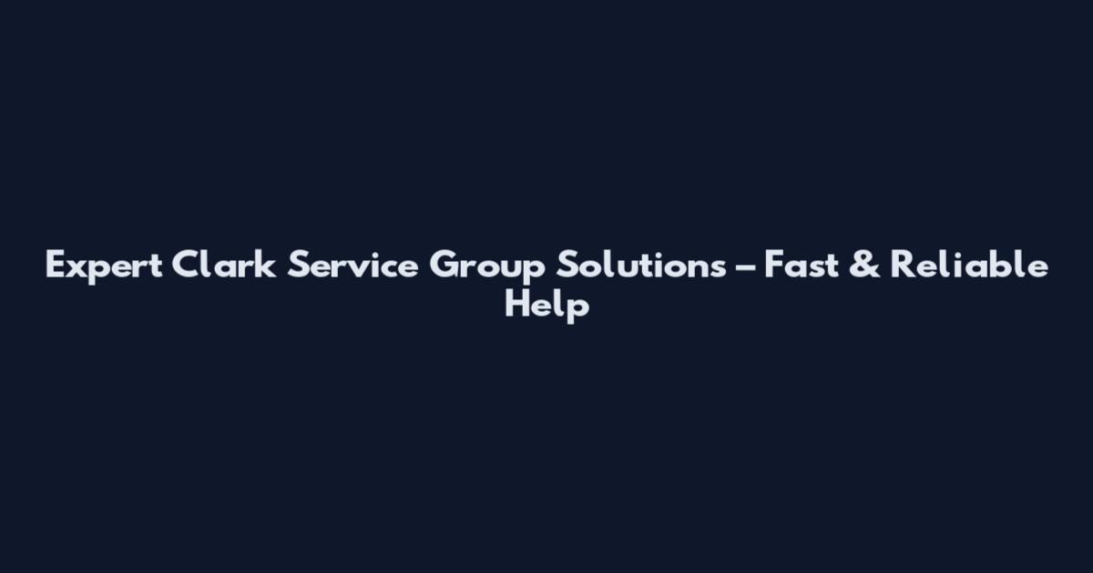 Expert Clark Service Group Solutions – Fast & Reliable Help