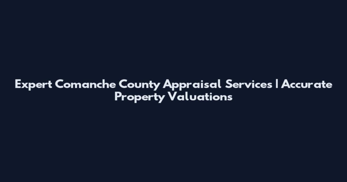 Expert Comanche County Appraisal Services | Accurate Property Valuations