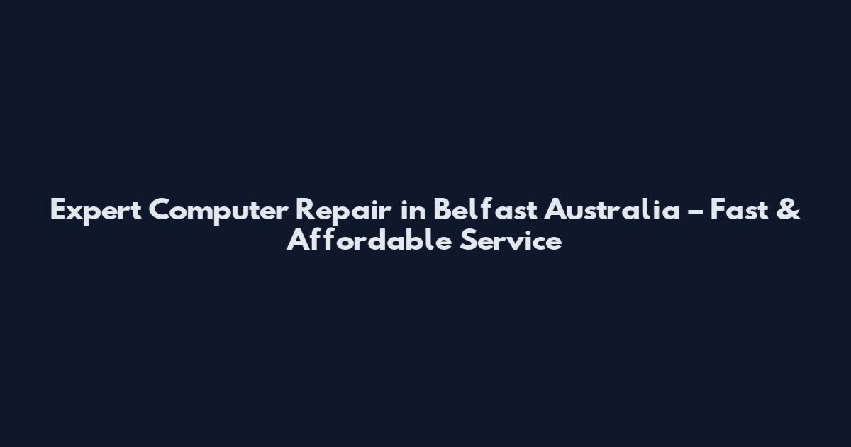 Expert Computer Repair in Belfast Australia – Fast & Affordable Service