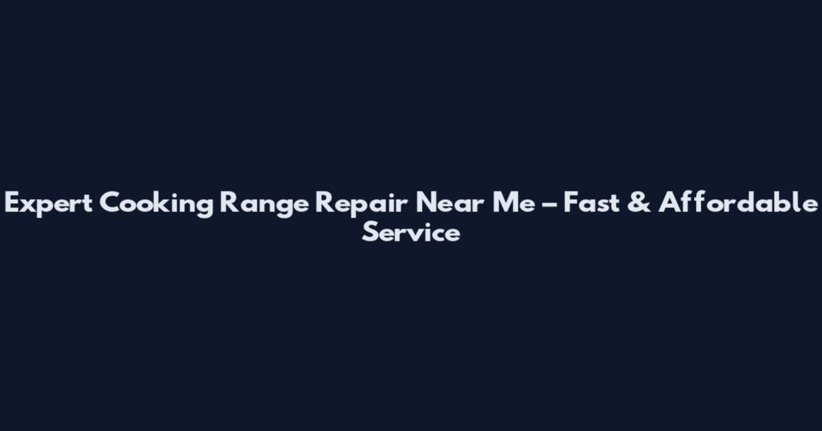 Expert Cooking Range Repair Near Me – Fast & Affordable Service
