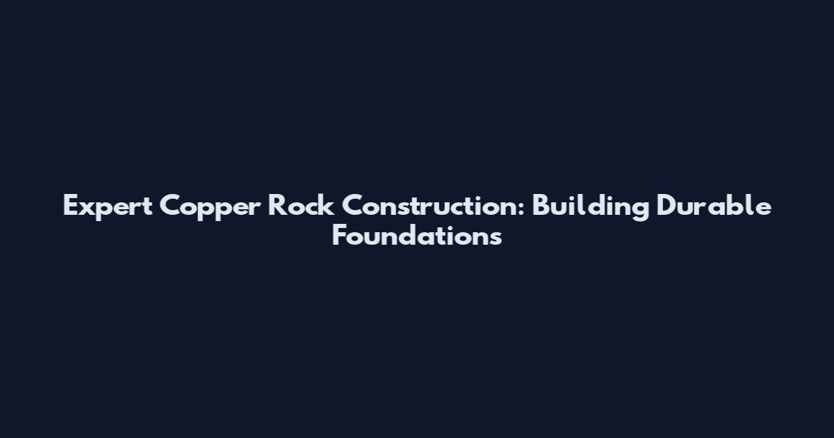 Expert Copper Rock Construction: Building Durable Foundations