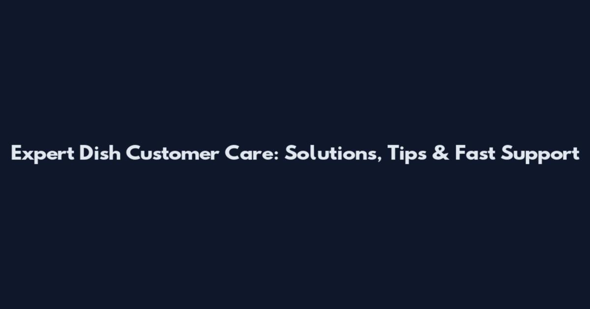 Expert Dish Customer Care: Solutions, Tips & Fast Support