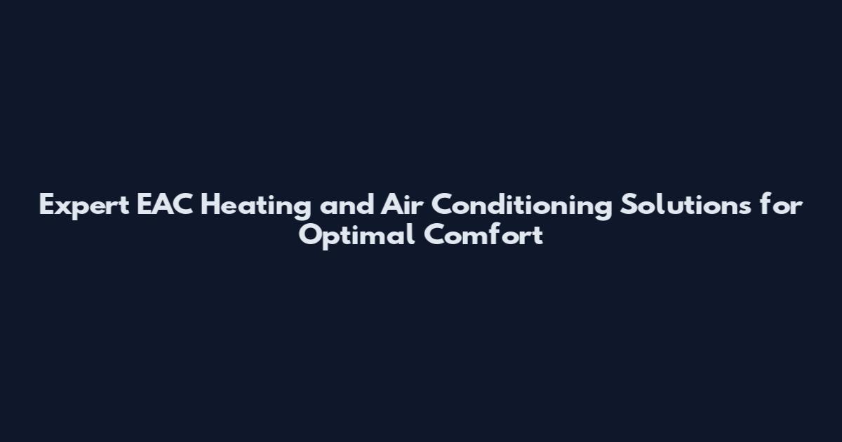 Expert EAC Heating and Air Conditioning Solutions for Optimal Comfort