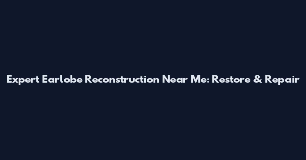 Expert Earlobe Reconstruction Near Me: Restore & Repair