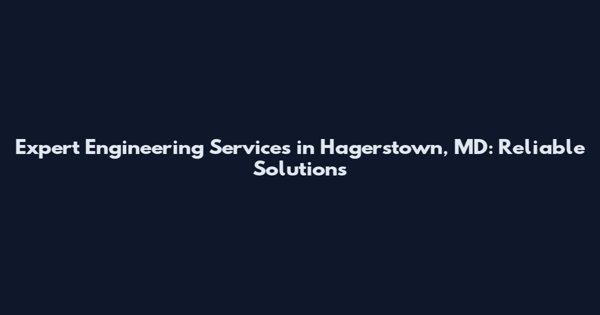 Expert Engineering Services in Hagerstown, MD: Reliable Solutions