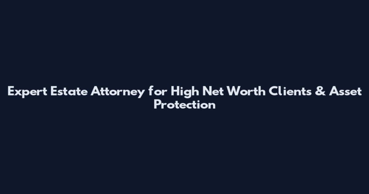 Expert Estate Attorney for High Net Worth Clients & Asset Protection