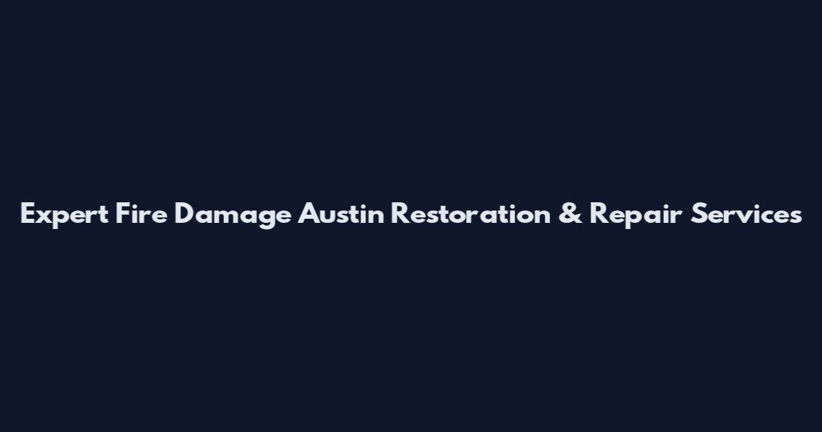 Expert Fire Damage Austin Restoration & Repair Services