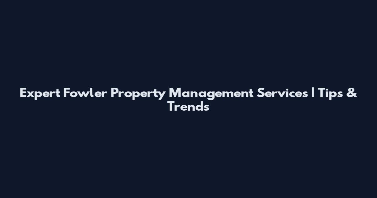 Expert Fowler Property Management Services | Tips & Trends