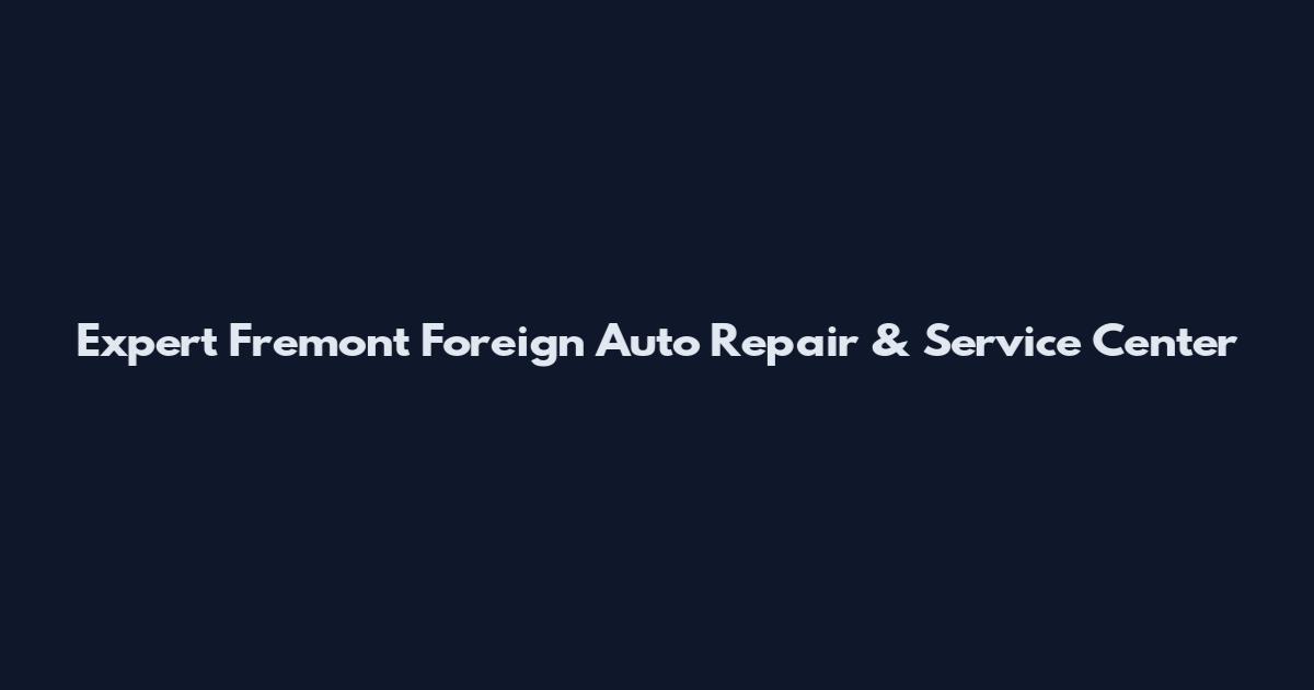 Expert Fremont Foreign Auto Repair & Service Center