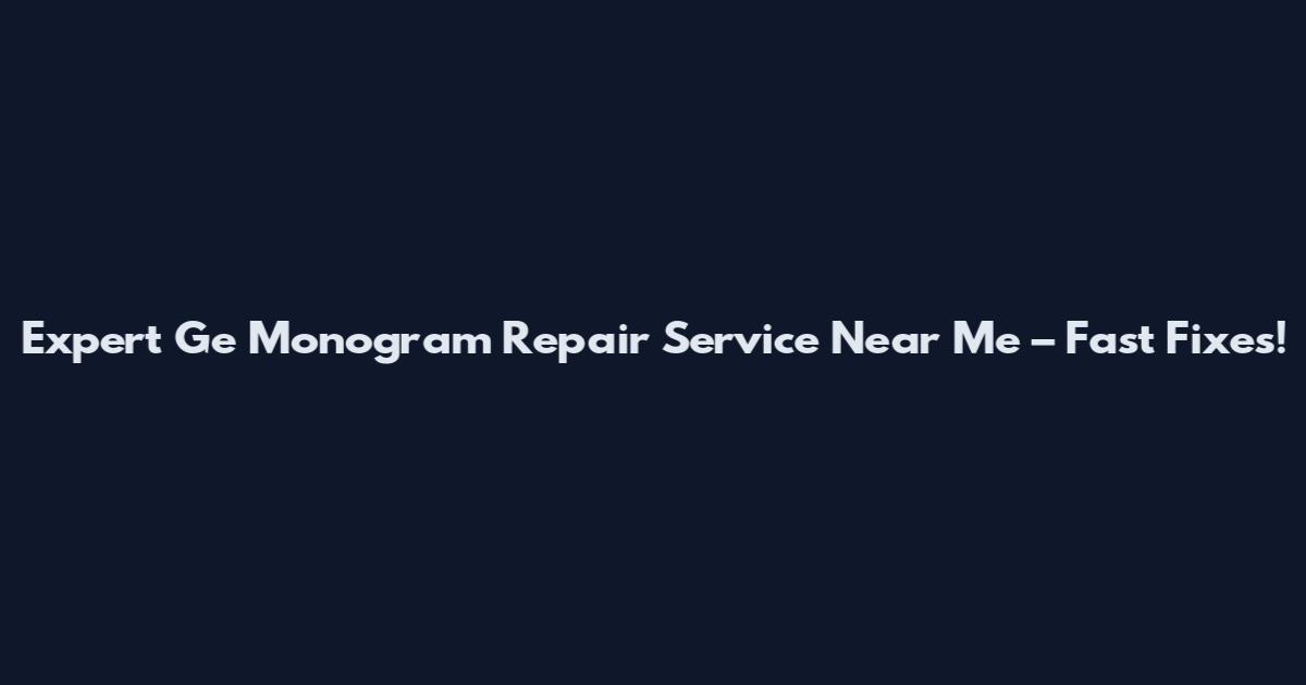 Expert Ge Monogram Repair Service Near Me – Fast Fixes!