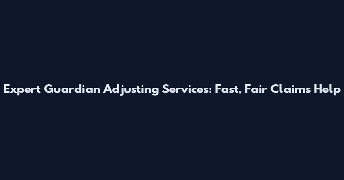 Expert Guardian Adjusting Services: Fast, Fair Claims Help