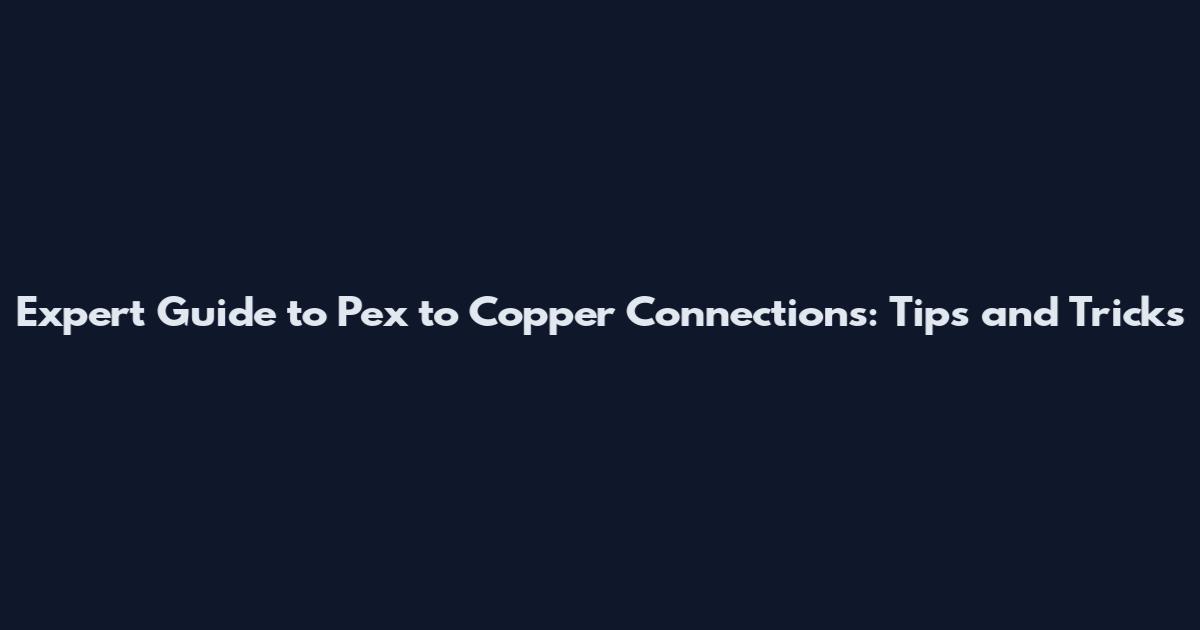 Expert Guide to Pex to Copper Connections: Tips and Tricks