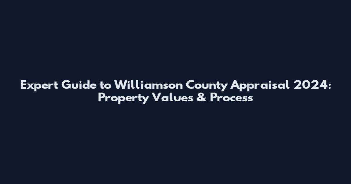 Expert Guide to Williamson County Appraisal 2024: Property Values & Process